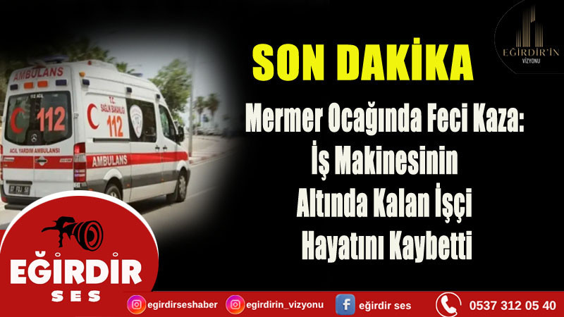 Mermer Ocağında Feci Kaza: İş Makinesinin Altında Kalan İşçi Hayatını Kaybetti