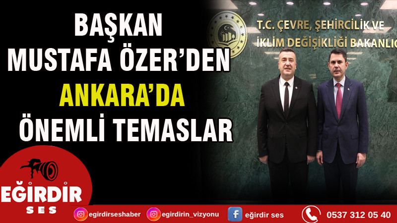BAŞKAN MUSTAFA ÖZER’DEN ANKARA’DA ÖNEMLİ TEMASLAR
