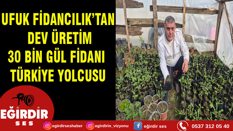 UFUK FİDANCILIK’TAN DEV ÜRETİM 30 BİN GÜL FİDANI TÜRKİYE YOLCUSU