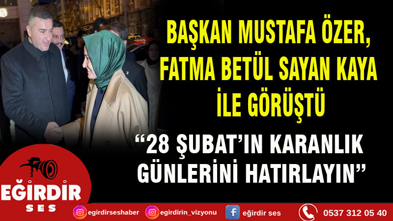BAŞKAN MUSTAFA ÖZER, FATMA BETÜL SAYAN KAYA İLE GÖRÜŞTÜ