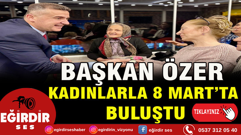 BAŞKAN ÖZER KADINLARLA 8 MART’TA BULUŞTU
