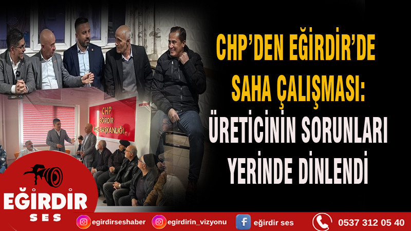 CHP’DEN EĞİRDİR’DE SAHA ÇALIŞMASI:  ÜRETİCİNİN SORUNLARI YERİNDE DİNLENDİ