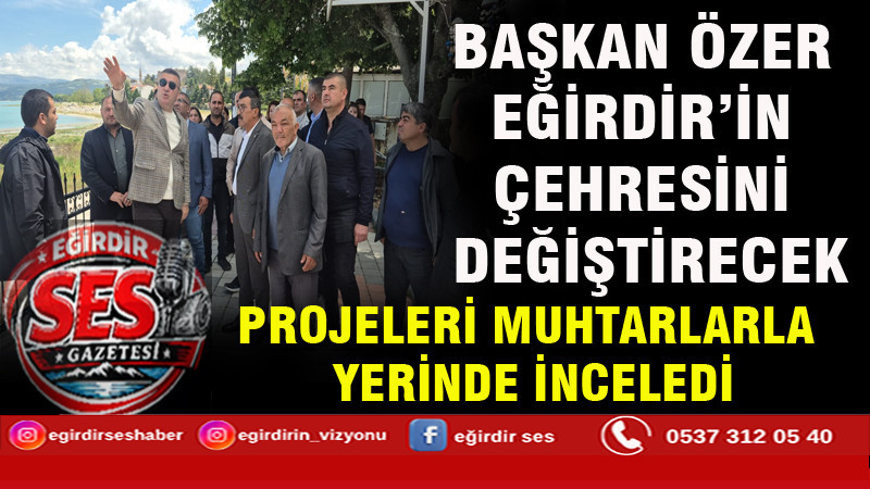 BAŞKAN ÖZER EĞİRDİR’İN ÇEHRESİNİ DEĞİŞTİRECEK  PROJELERİ MUHTARLARLA YERİNDE İNCELEDİ