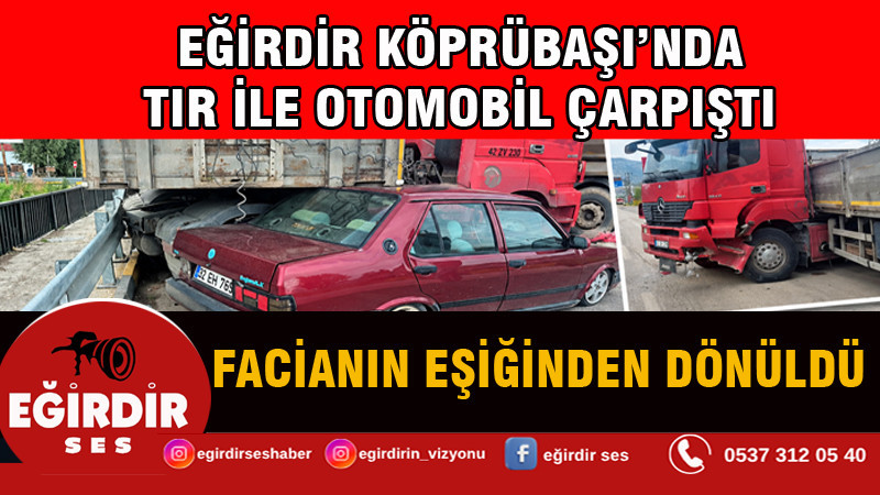 EĞİRDİR KÖPRÜBAŞI’NDA TIR İLE OTOMOBİL ÇARPIŞTI: FACİANIN EŞİĞİNDEN DÖNÜLDÜ