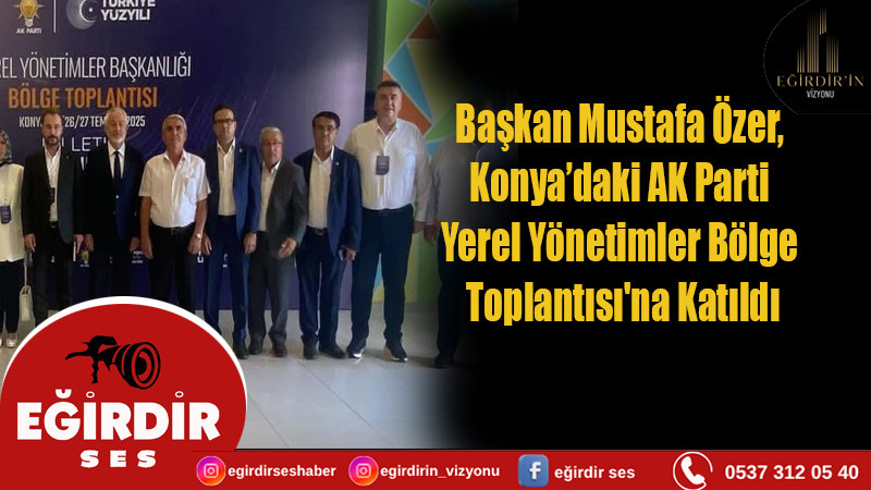 Başkan Mustafa Özer, Konya’daki AK Parti  Yerel Yönetimler Bölge Toplantısı'na Katıldı