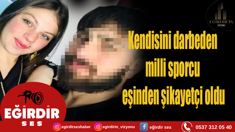 Kendisini darbeden milli sporcu eşinden şikayetçi oldu