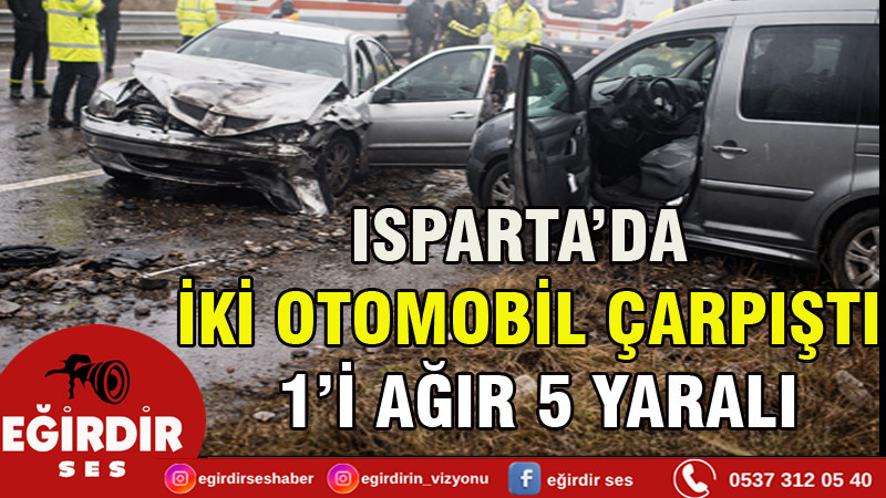 ISPARTA’DA İKİ OTOMOBİL ÇARPIŞTI: 1’İ AĞIR 5 YARALI