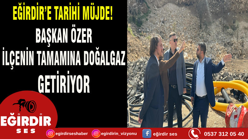 EĞİRDİR’E TARİHİ MÜJDE! BAŞKAN ÖZER İLÇENİN TAMAMINA DOĞALGAZ GETİRİYOR