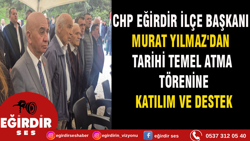 CHP EĞİRDİR İLÇE BAŞKANI MURAT YILMAZ'DAN TARİHİ TEMEL ATMA TÖRENİNE KATILIM VE DESTEK