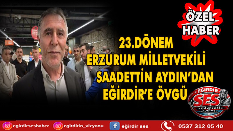 23.DÖNEM ERZURUM MİLLETVEKİLİ SAADETTİN AYDIN’DAN EĞİRDİR’E ÖVGÜ