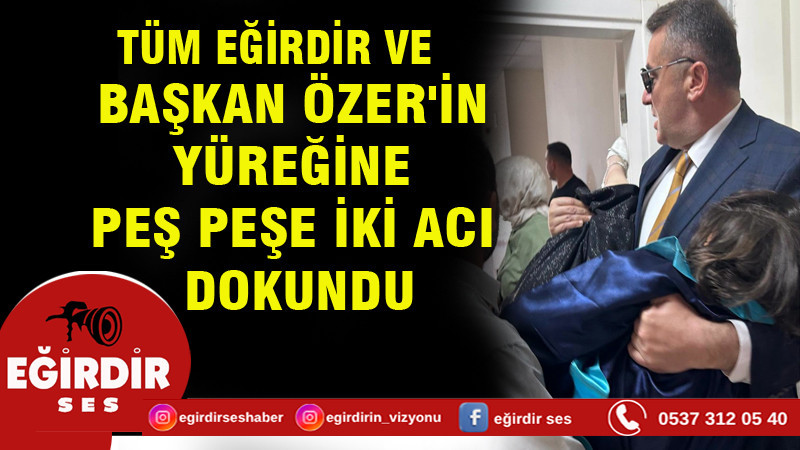 BAŞKAN ÖZER'İN YÜREĞİNE PEŞ PEŞE İKİ ACI DOKUNDU